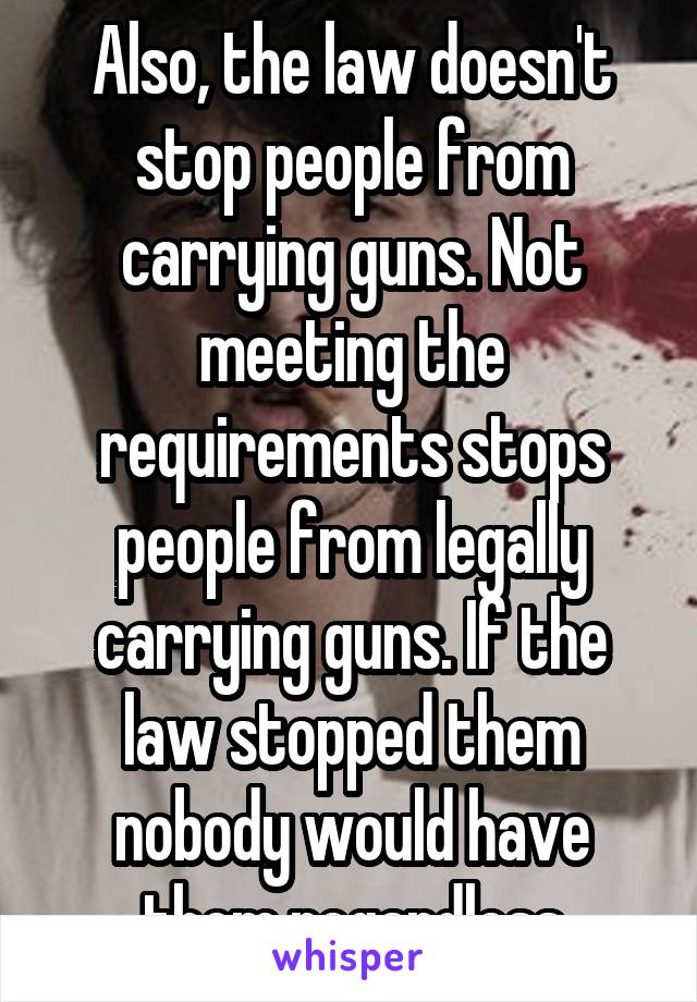 Also, the law doesn't stop people from carrying guns. Not meeting the requirements stops people from legally carrying guns. If the law stopped them nobody would have them regardless