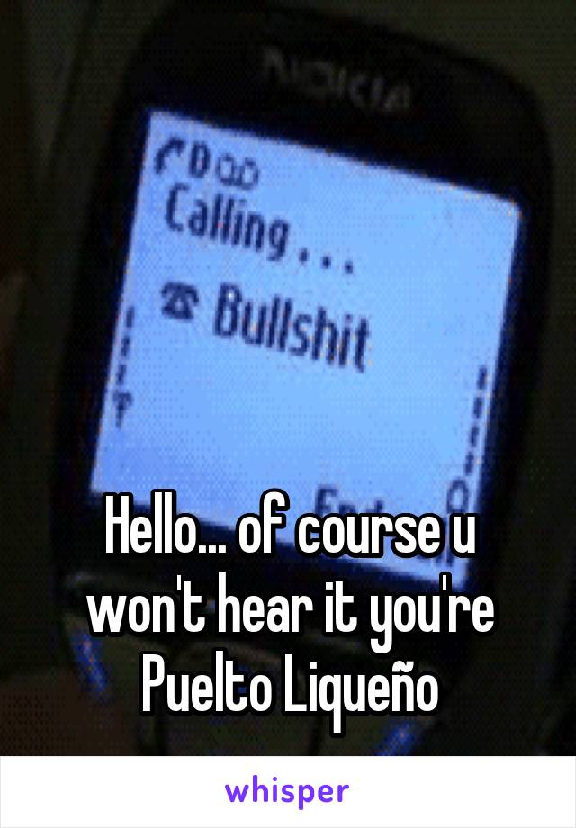 




Hello... of course u won't hear it you're Puelto Liqueño