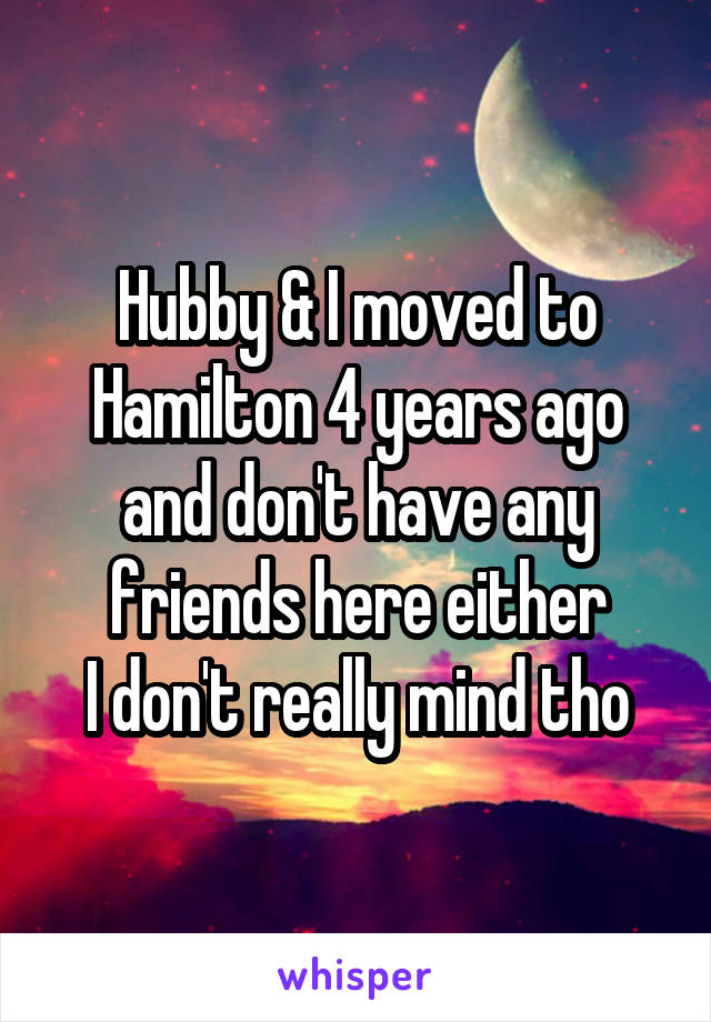 Hubby & I moved to Hamilton 4 years ago and don't have any friends here either
I don't really mind tho