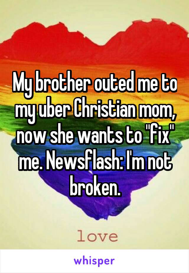 My brother outed me to my uber Christian mom, now she wants to "fix" me. Newsflash: I'm not broken.