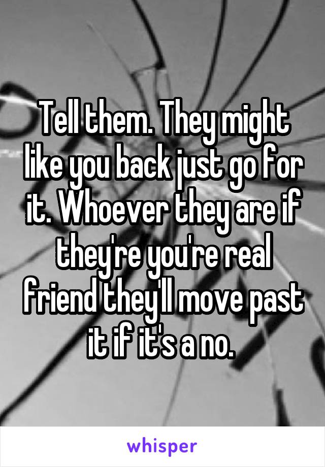 Tell them. They might like you back just go for it. Whoever they are if they're you're real friend they'll move past it if it's a no. 