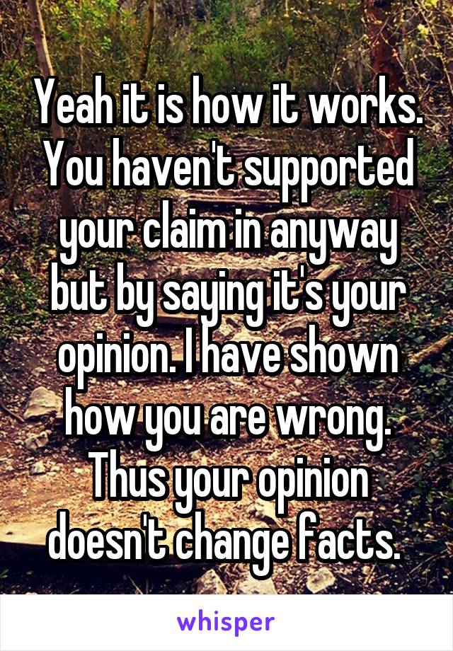 Yeah it is how it works. You haven't supported your claim in anyway but by saying it's your opinion. I have shown how you are wrong. Thus your opinion doesn't change facts. 