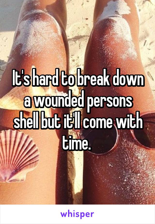 It's hard to break down a wounded persons shell but it'll come with time. 
