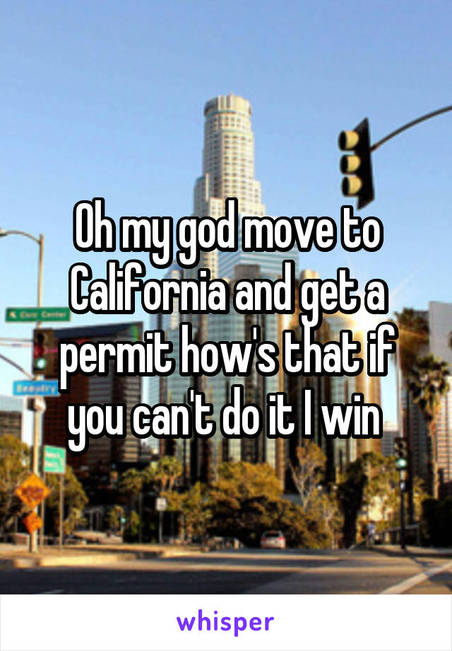 Oh my god move to California and get a permit how's that if you can't do it I win 