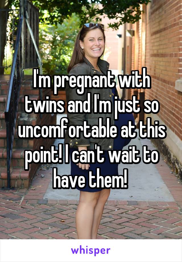 I'm pregnant with twins and I'm just so uncomfortable at this point! I can't wait to have them! 