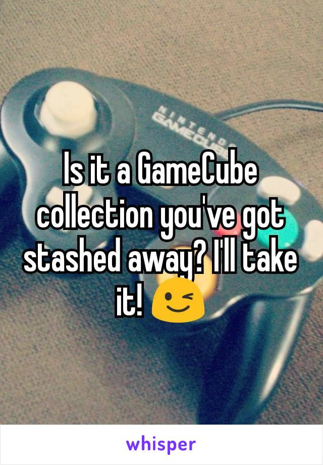 Is it a GameCube collection you've got stashed away? I'll take it! 😉