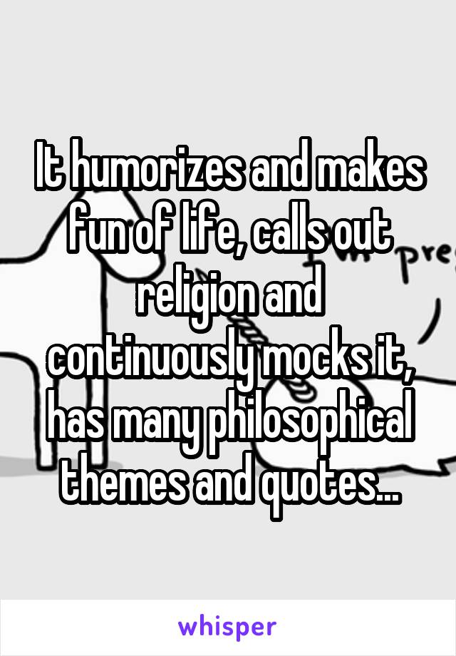 It humorizes and makes fun of life, calls out religion and continuously mocks it, has many philosophical themes and quotes...