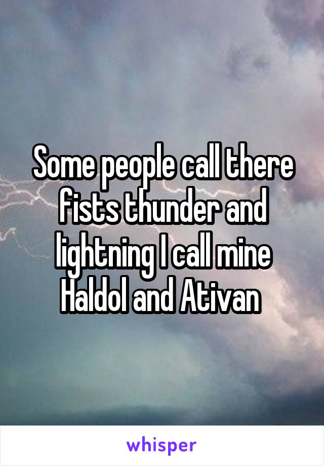 Some people call there fists thunder and lightning I call mine Haldol and Ativan 