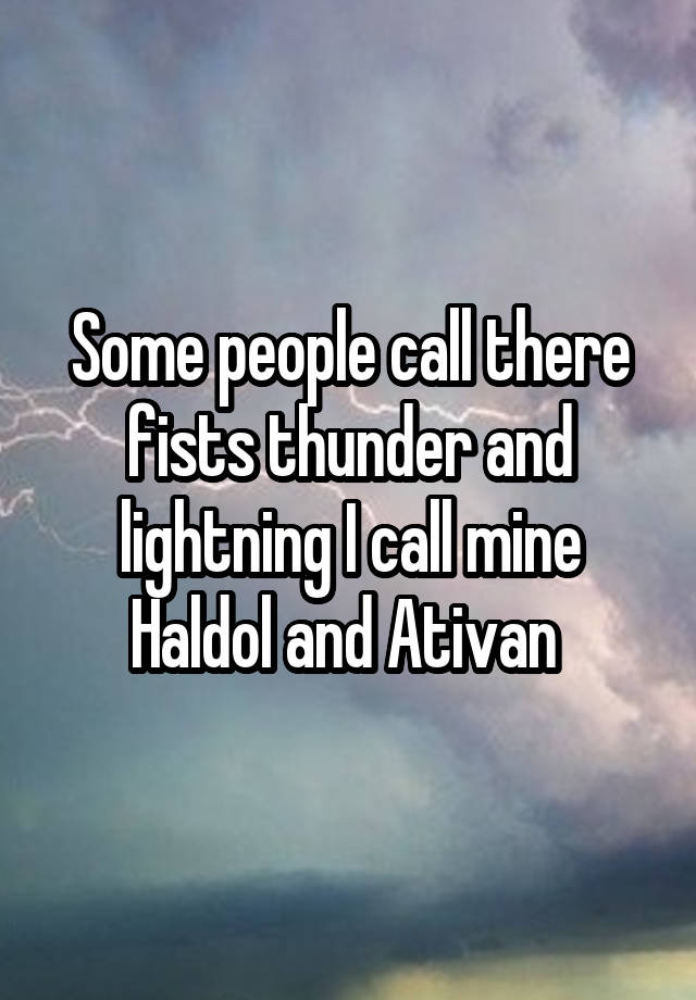 Some people call there fists thunder and lightning I call mine Haldol and Ativan 