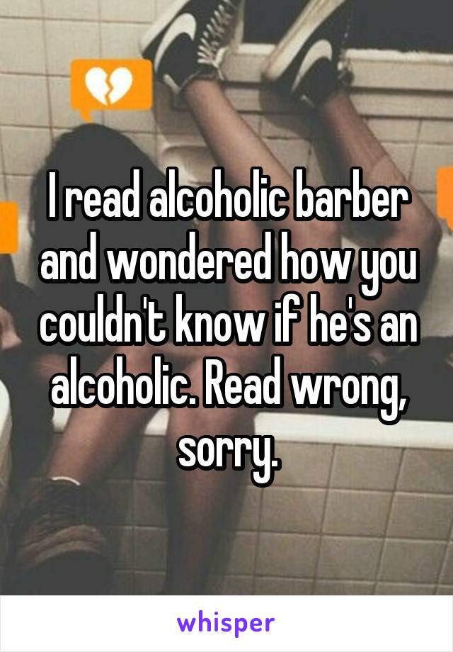I read alcoholic barber and wondered how you couldn't know if he's an alcoholic. Read wrong, sorry.