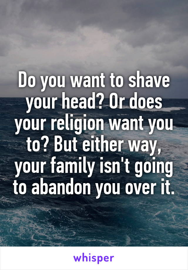 Do you want to shave your head? Or does your religion want you to? But either way, your family isn't going to abandon you over it.