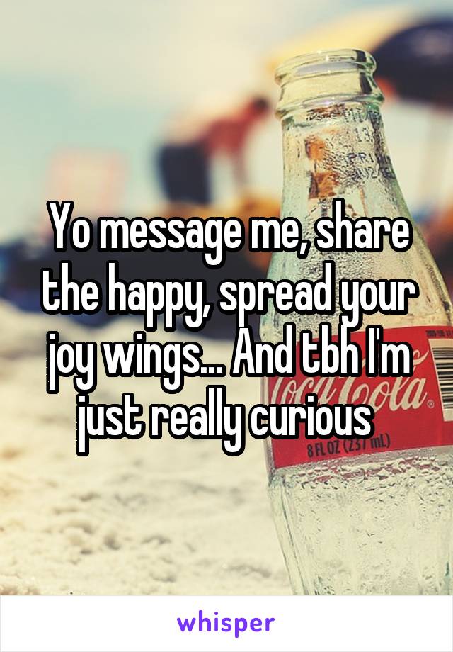 Yo message me, share the happy, spread your joy wings... And tbh I'm just really curious 