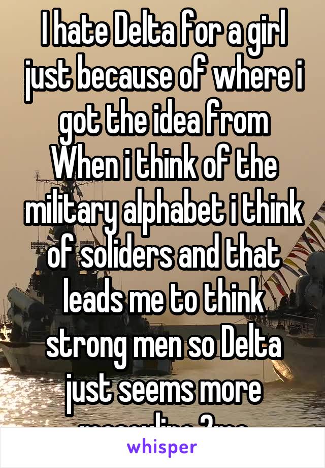 I hate Delta for a girl just because of where i got the idea from
When i think of the military alphabet i think of soliders and that leads me to think strong men so Delta just seems more masculine 2me