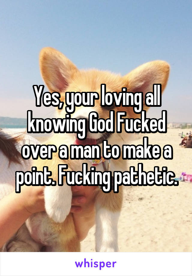 Yes, your loving all knowing God Fucked over a man to make a point. Fucking pathetic.