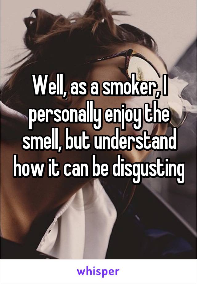 Well, as a smoker, I personally enjoy the smell, but understand how it can be disgusting 