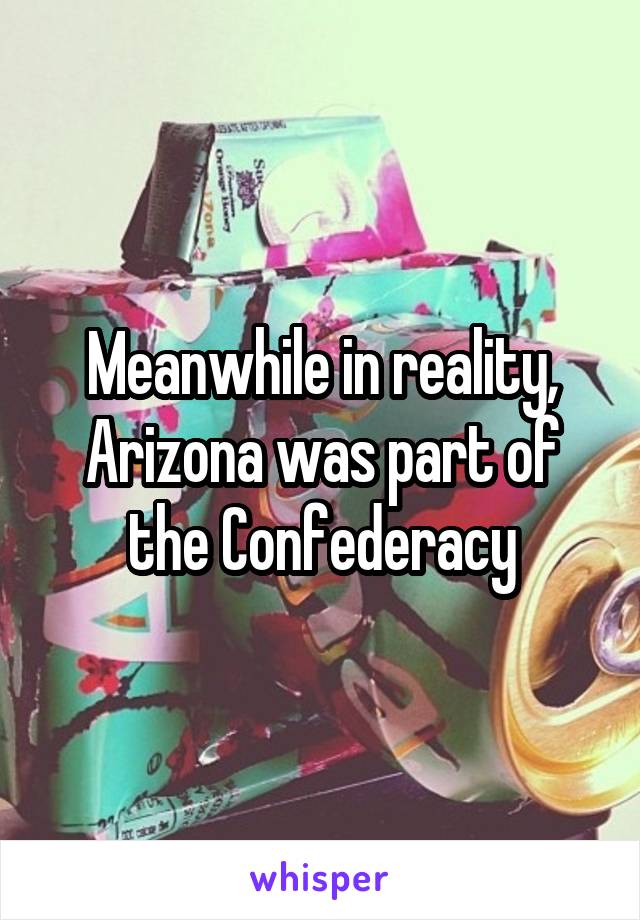 Meanwhile in reality, Arizona was part of the Confederacy