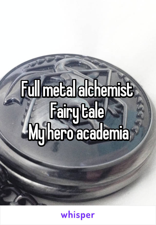 Full metal alchemist 
Fairy tale 
My hero academia