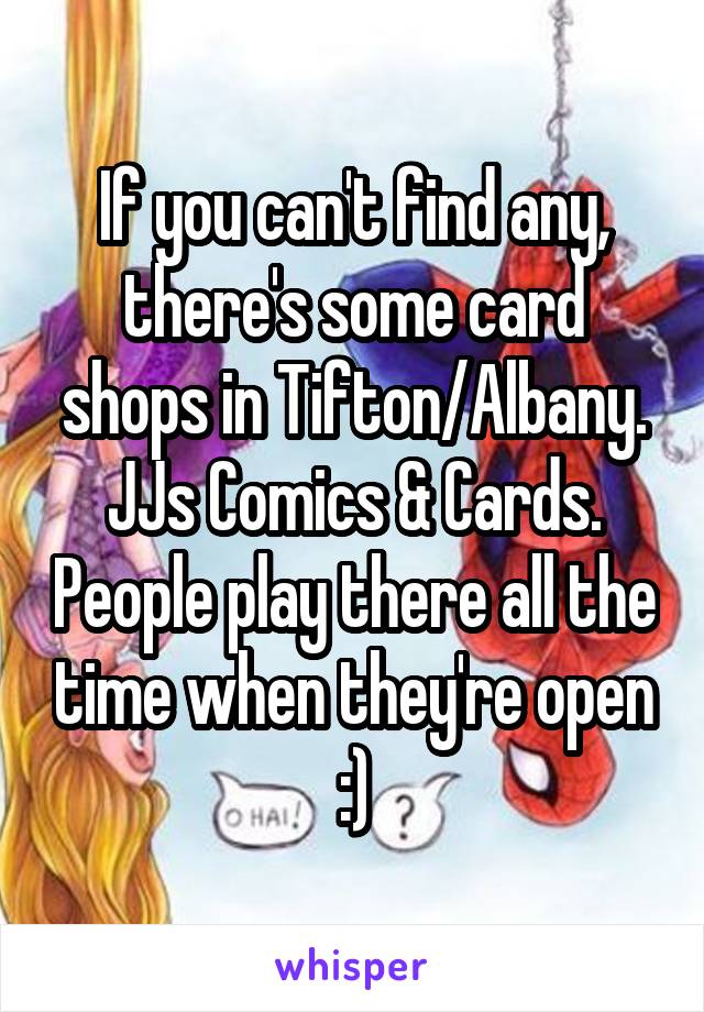 If you can't find any, there's some card shops in Tifton/Albany. JJs Comics & Cards. People play there all the time when they're open :)