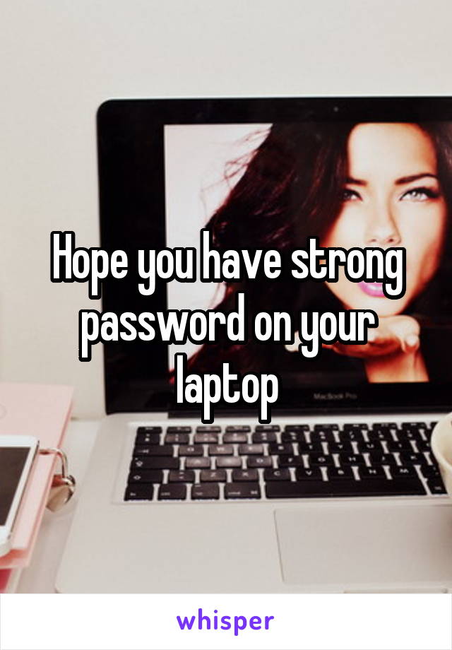 Hope you have strong password on your laptop