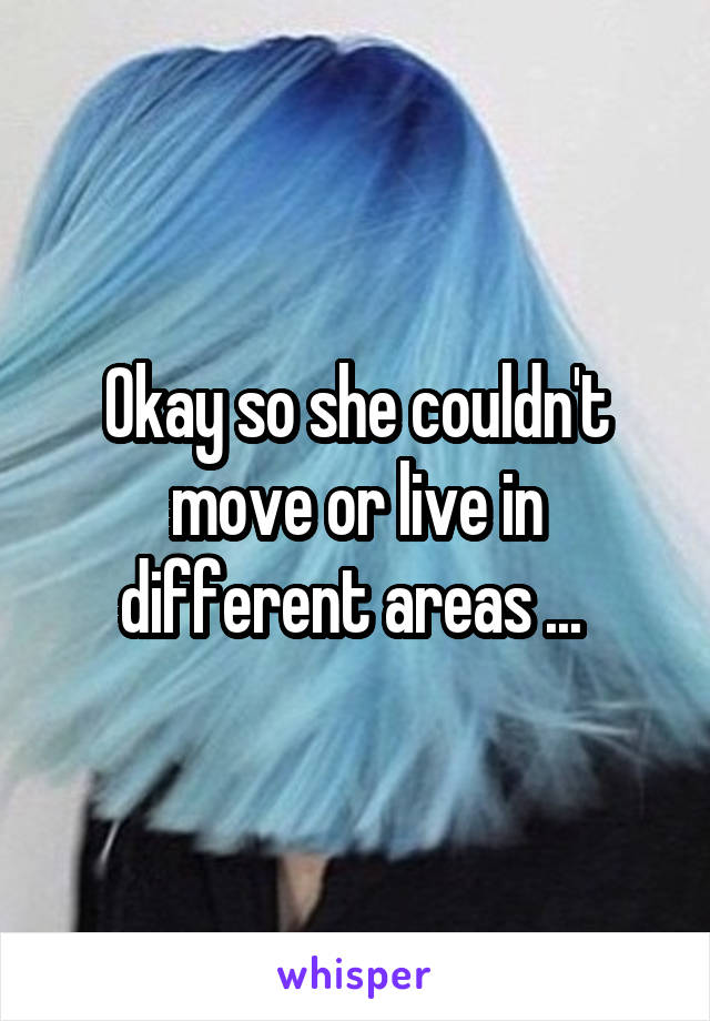 Okay so she couldn't move or live in different areas ... 