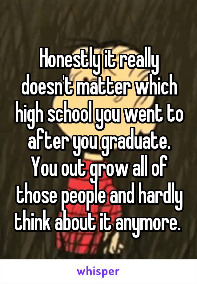 Honestly it really doesn't matter which high school you went to after you graduate. You out grow all of those people and hardly think about it anymore. 
