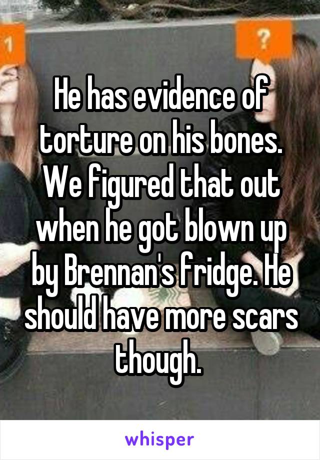 He has evidence of torture on his bones. We figured that out when he got blown up by Brennan's fridge. He should have more scars though. 