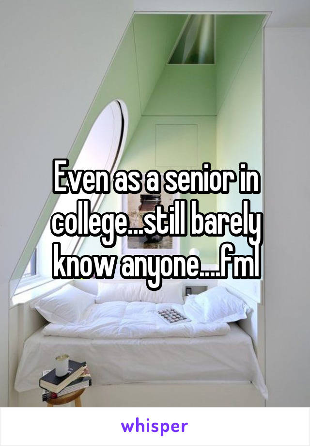 Even as a senior in college...still barely know anyone....fml