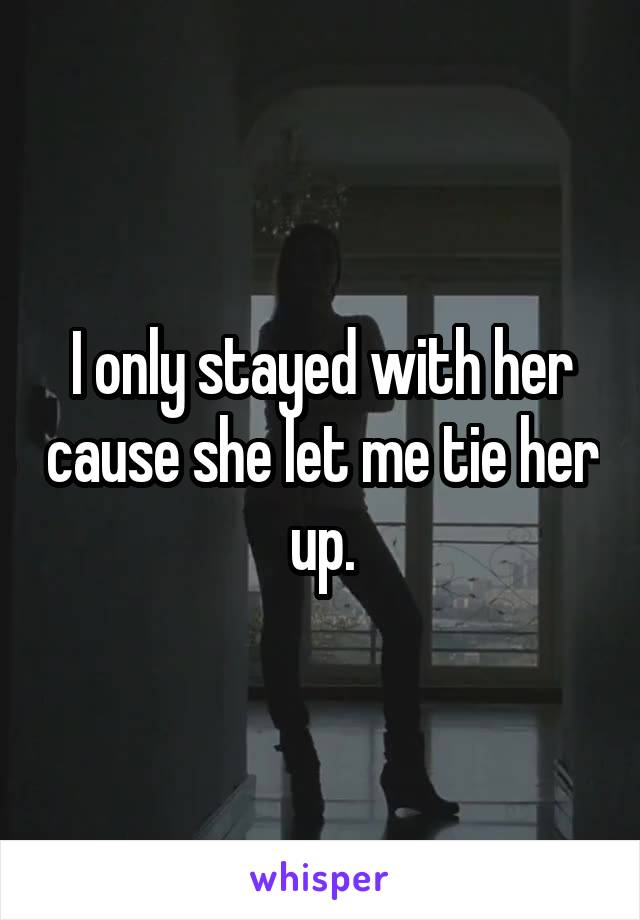 I only stayed with her cause she let me tie her up.