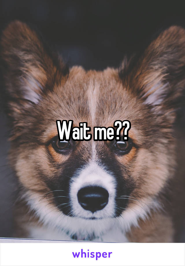 Wait me??