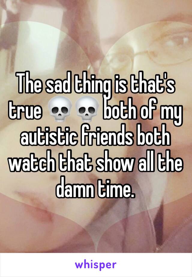 The sad thing is that's true 💀💀 both of my autistic friends both watch that show all the damn time. 