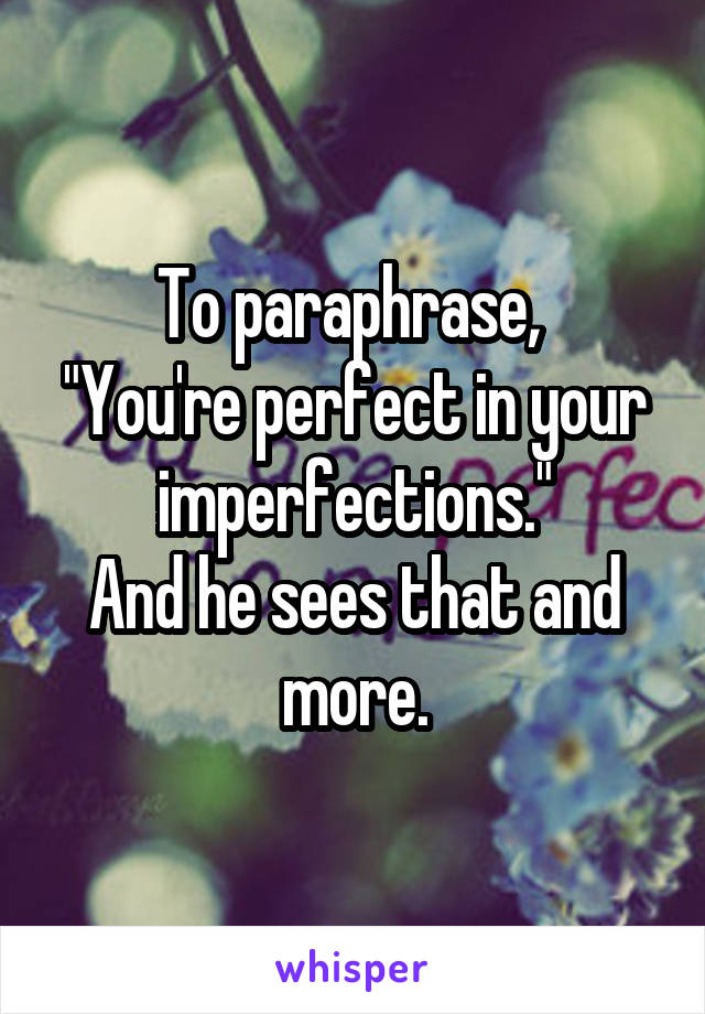 To paraphrase, 
"You're perfect in your imperfections."
And he sees that and more.