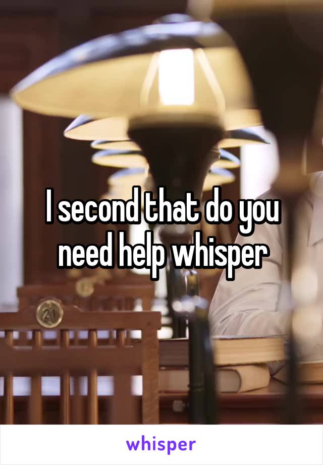 I second that do you need help whisper