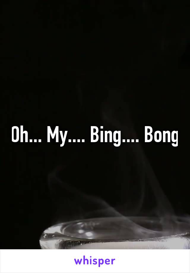 Oh... My.... Bing.... Bong