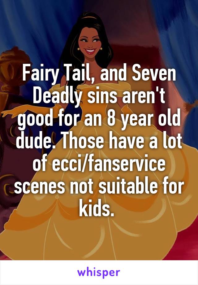 Fairy Tail, and Seven Deadly sins aren't good for an 8 year old dude. Those have a lot of ecci/fanservice scenes not suitable for kids. 