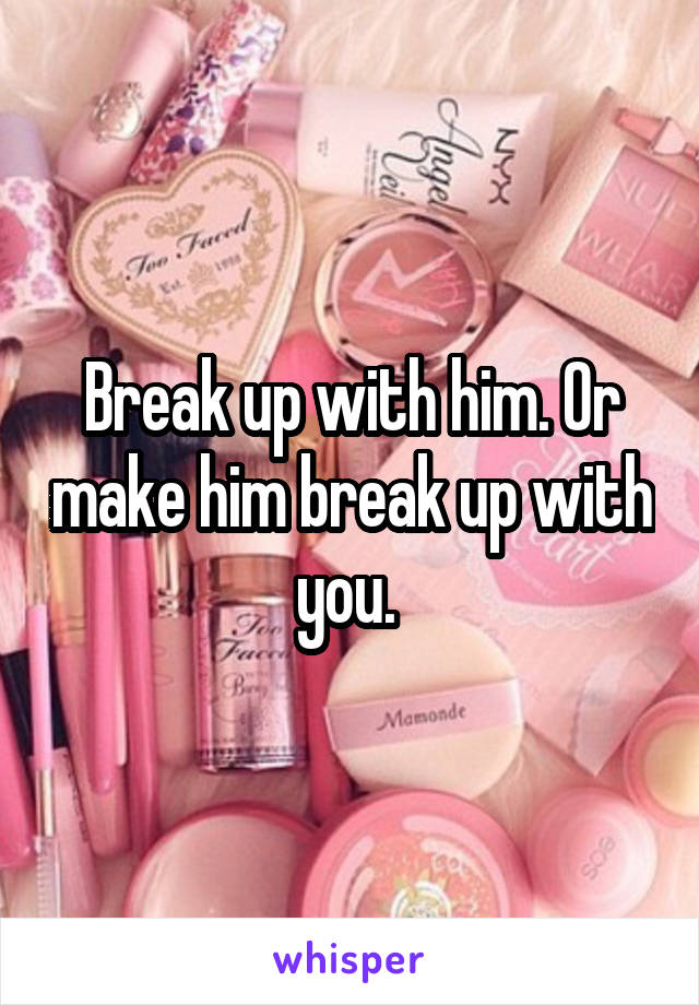 Break up with him. Or make him break up with you. 
