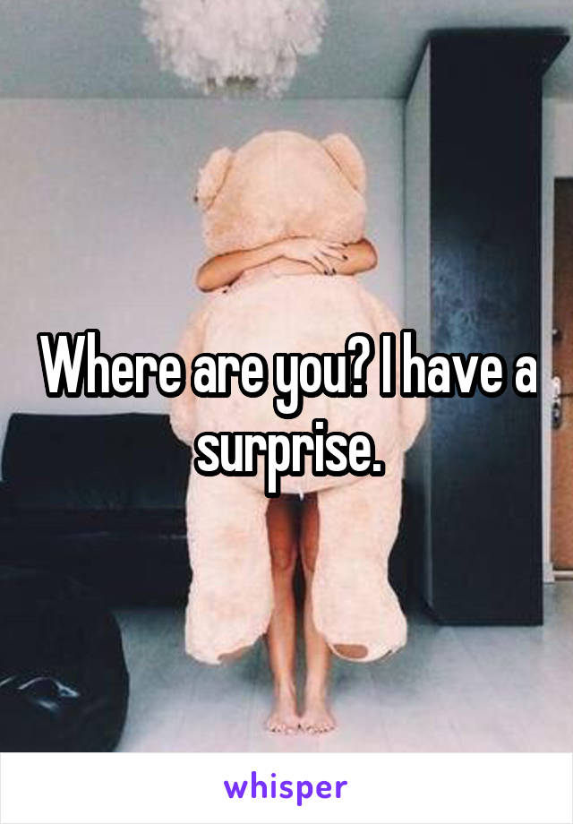 Where are you? I have a surprise.