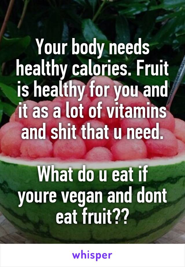 Your body needs healthy calories. Fruit is healthy for you and it as a lot of vitamins and shit that u need.

What do u eat if youre vegan and dont eat fruit??