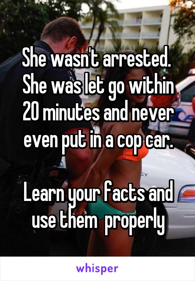 She wasn't arrested.  She was let go within 20 minutes and never even put in a cop car.

Learn your facts and use them  properly
