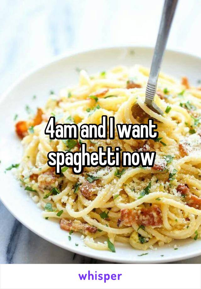 4am and I want spaghetti now