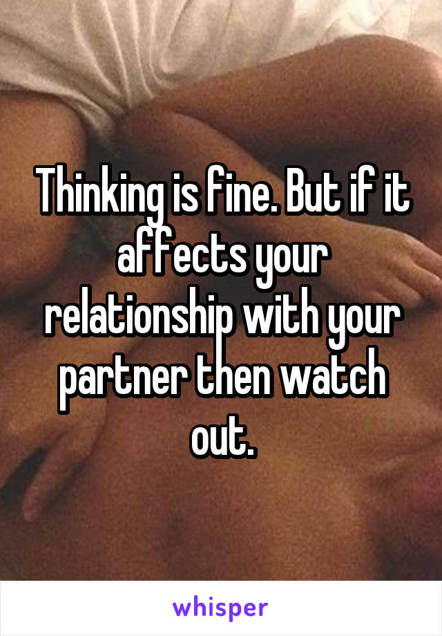 Thinking is fine. But if it affects your relationship with your partner then watch out.