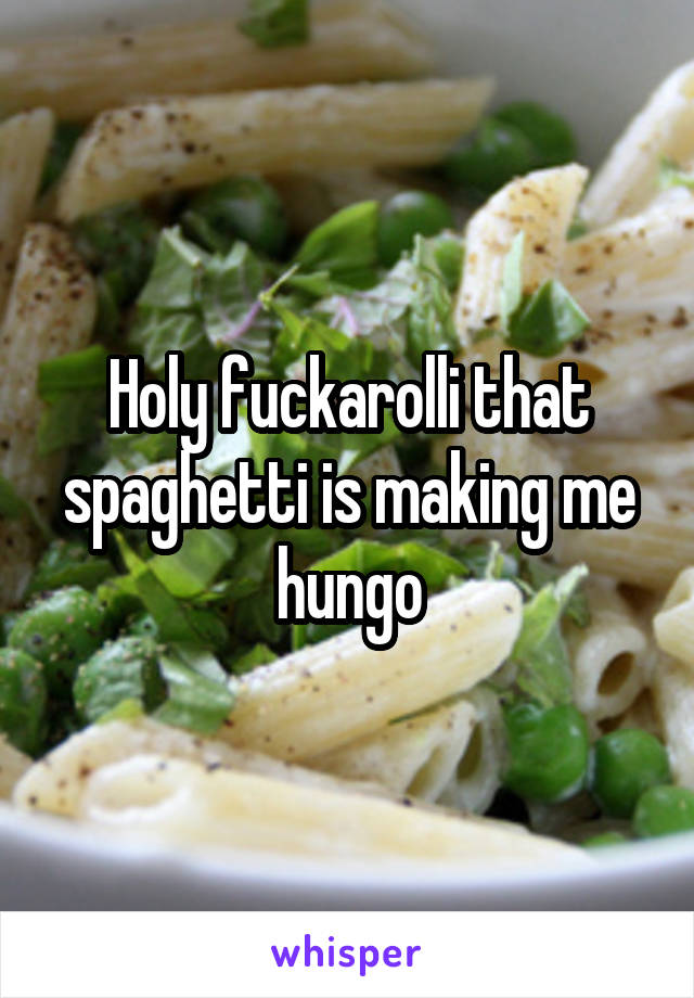 Holy fuckarolli that spaghetti is making me hungo