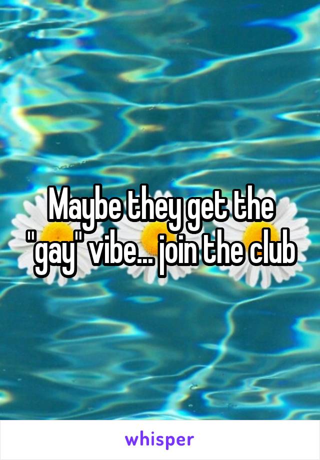 Maybe they get the "gay" vibe... join the club
