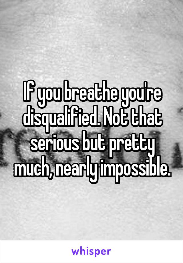 If you breathe you're disqualified. Not that serious but pretty much, nearly impossible.