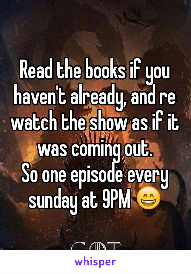 Read the books if you haven't already, and re watch the show as if it was coming out.
So one episode every sunday at 9PM 😄