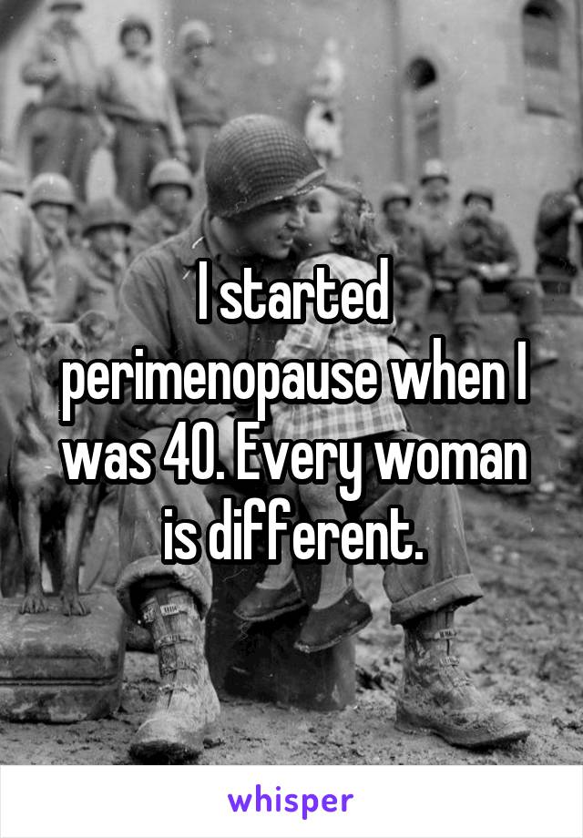 I started perimenopause when I was 40. Every woman is different.