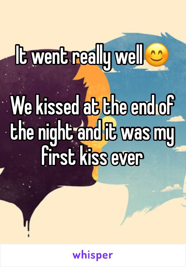 It went really well😊

We kissed at the end of the night and it was my first kiss ever