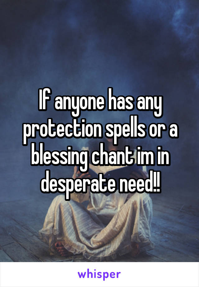 If anyone has any protection spells or a blessing chant im in desperate need!!