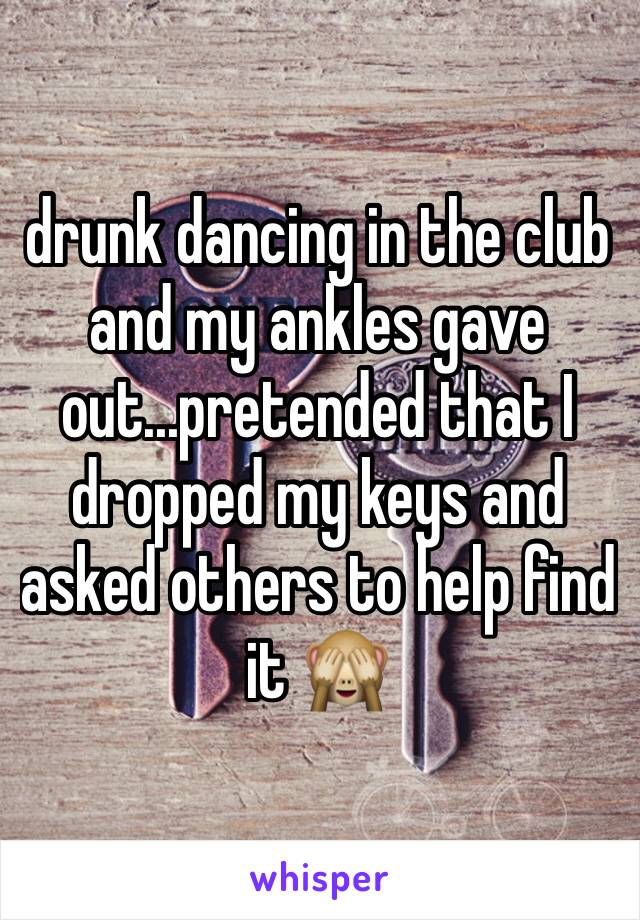 drunk dancing in the club and my ankles gave out...pretended that I dropped my keys and asked others to help find it 🙈