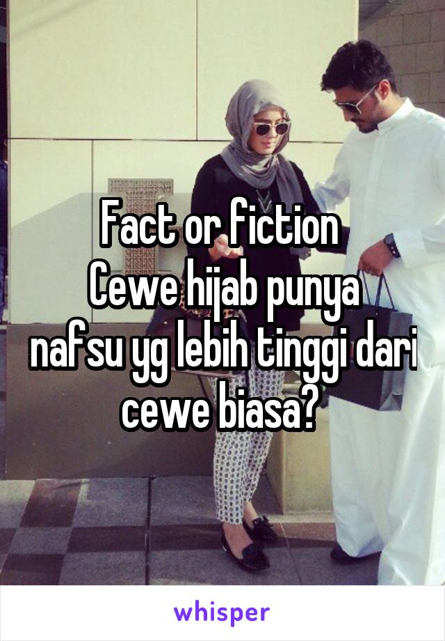 Fact or fiction 
Cewe hijab punya nafsu yg lebih tinggi dari cewe biasa? 