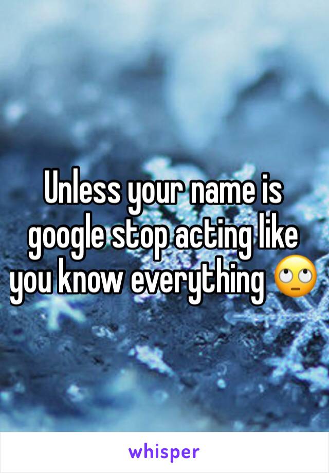 Unless your name is google stop acting like you know everything 🙄